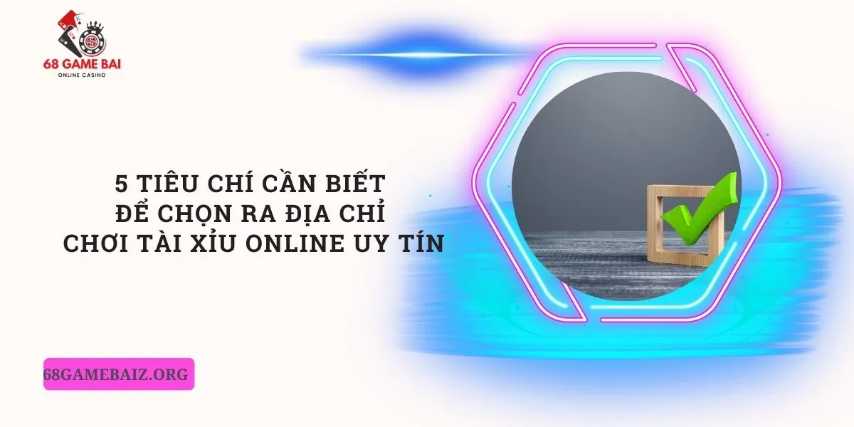 5-tieu-chi-can-biet-de-chon-ra-dia-chi-choi-tai-xiu-online-uy-tin