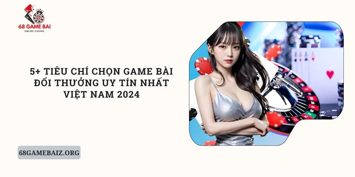 5-tieu-chi-chon-game-bai-doi-thuong-uy-tin-nhat-viet-nam-2024